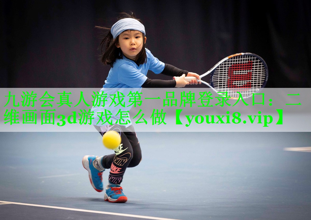 九游会真人游戏第一品牌登录入口：二维画面3d游戏怎么做