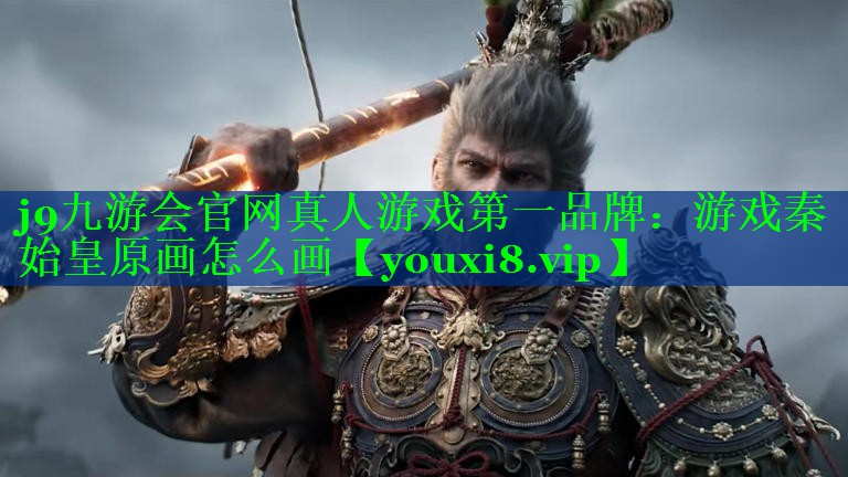j9九游会官网真人游戏第一品牌：游戏秦始皇原画怎么画