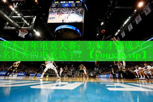 华东青年电竞大赛：怎样才能成为一名优秀的电竞选手？